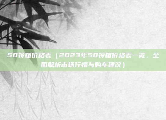 50铃箱价格表（2023年50铃箱价格表一览，全面解析市场行情与购车建议）