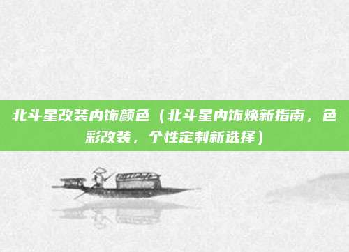 北斗星改装内饰颜色（北斗星内饰焕新指南，色彩改装，个性定制新选择）