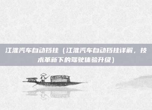 江淮汽车自动挡挂(江淮汽车自动挡挂详解,技术革新下的驾驶体验升级)