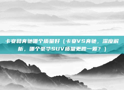 卡宴和奔驰哪个质量好（卡宴VS奔驰，深度解析，哪个豪华SUV质量更胜一筹？）