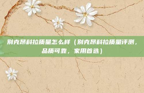 别克昂科拉质量怎么样（别克昂科拉质量评测，品质可靠，家用首选）