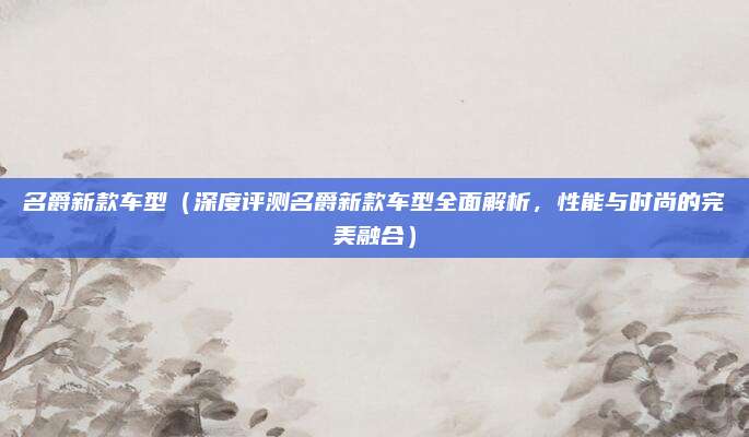 名爵新款车型(深度评测名爵新款车型全面解析,性能与时尚的完美融合)