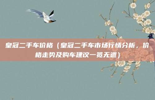 皇冠二手车价格(皇冠二手车市场行情分析,价格走势及购车建议一览无遗)