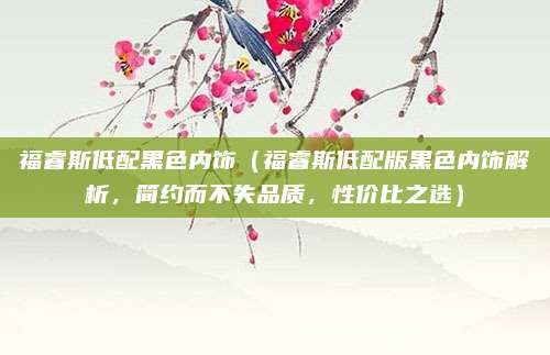 福睿斯低配黑色内饰(福睿斯低配版黑色内饰解析,简约而不失品质,性价比之选)