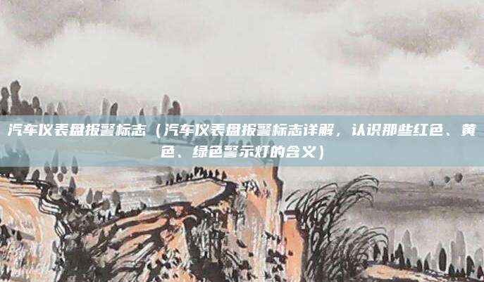 汽车仪表盘报警标志(汽车仪表盘报警标志详解,认识那些红色、黄色、绿色警示灯的含义)