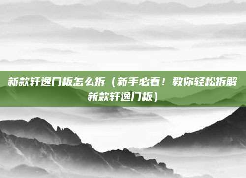 新款轩逸门板怎么拆（新手必看！教你轻松拆解新款轩逸门板）