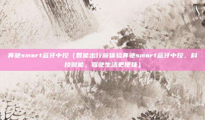 奔驰smart蓝牙中控（智能出行新体验奔驰smart蓝牙中控，科技赋能，驾驶生活更便捷）