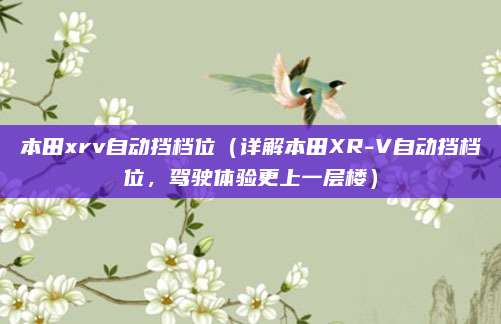 本田xrv自动挡档位(详解本田XR-V自动挡档位,驾驶体验更上一层楼)
