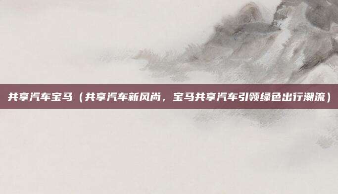 共享汽车宝马（共享汽车新风尚，宝马共享汽车引领绿色出行潮流）