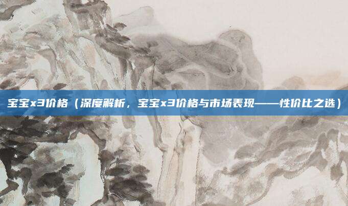 宝宝x3价格(深度解析,宝宝x3价格与市场表现——性价比之选)