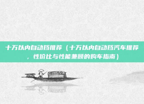 十万以内自动挡推荐（十万以内自动挡汽车推荐，性价比与性能兼顾的购车指南）