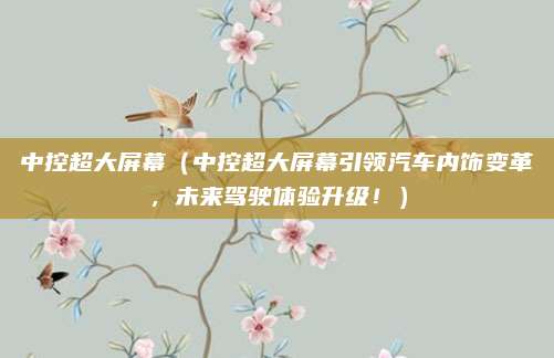 中控超大屏幕(中控超大屏幕引领汽车内饰变革,未来驾驶体验升级!)