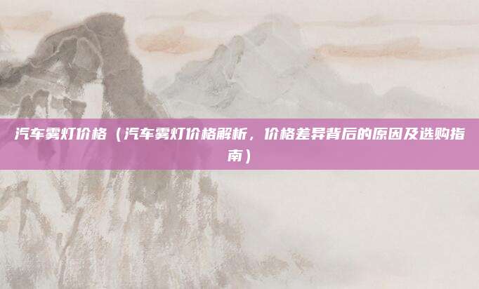 汽车雾灯价格(汽车雾灯价格解析,价格差异背后的原因及选购指南)