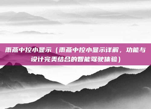 雨燕中控小显示(雨燕中控小显示详解,功能与设计完美结合的智能驾驶体验)