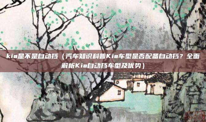 kia是不是自动挡（汽车知识科普Kia车型是否配备自动挡？全面解析Kia自动挡车型及优势）