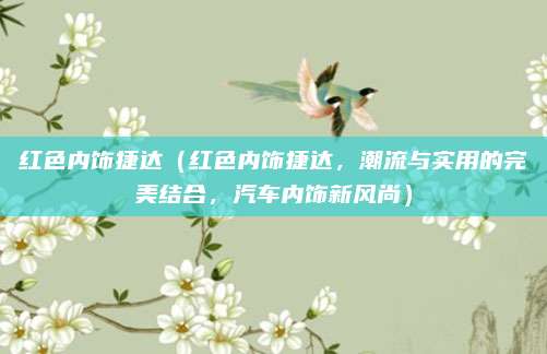 红色内饰捷达(红色内饰捷达,潮流与实用的完美结合,汽车内饰新风尚)