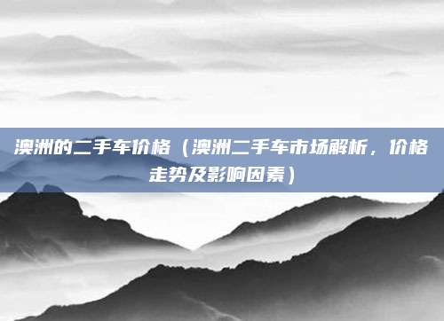 澳洲的二手车价格（澳洲二手车市场解析，价格走势及影响因素）
