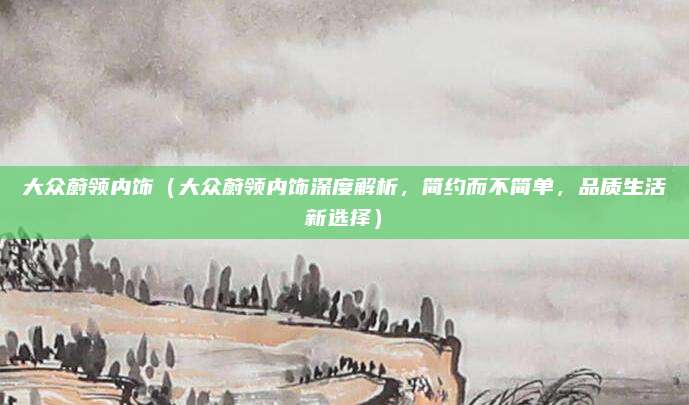 大众蔚领内饰（大众蔚领内饰深度解析，简约而不简单，品质生活新选择）