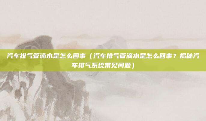 汽车排气管滴水是怎么回事（汽车排气管滴水是怎么回事？揭秘汽车排气系统常见问题）