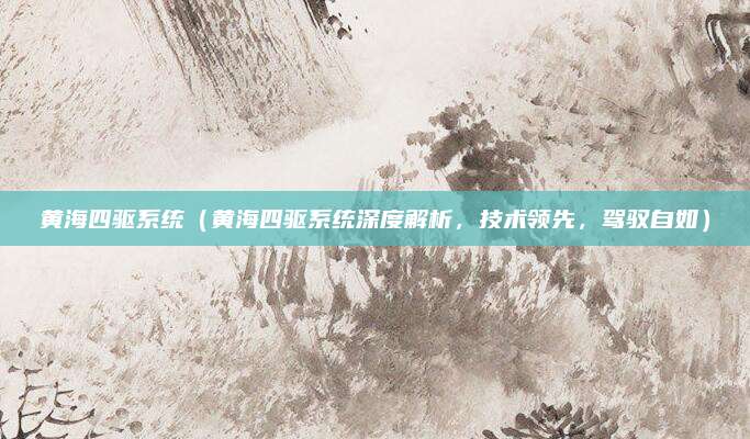 黄海四驱系统（黄海四驱系统深度解析，技术领先，驾驭自如）