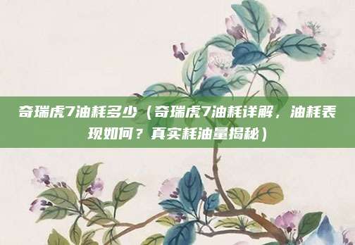 奇瑞虎7油耗多少（奇瑞虎7油耗详解，油耗表现如何？真实耗油量揭秘）