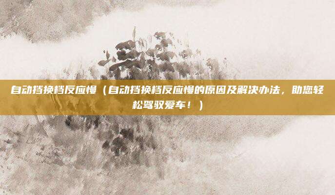 自动挡换档反应慢(自动挡换档反应慢的原因及解决办法,助您轻松驾驭爱车!)