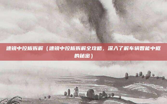 速锐中控板拆解（速锐中控板拆解全攻略，深入了解车辆智能中枢的秘密）