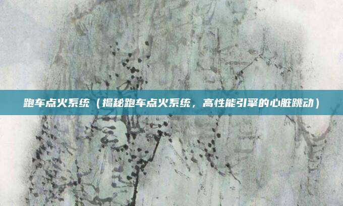 跑车点火系统(揭秘跑车点火系统,高性能引擎的心脏跳动)