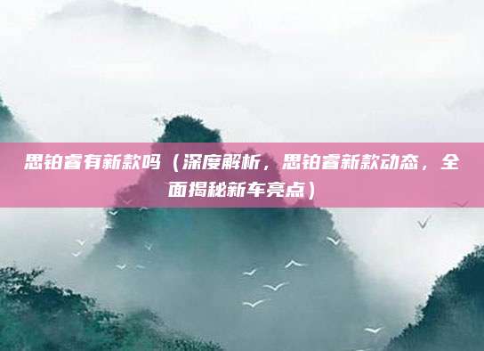 思铂睿有新款吗（深度解析，思铂睿新款动态，全面揭秘新车亮点）