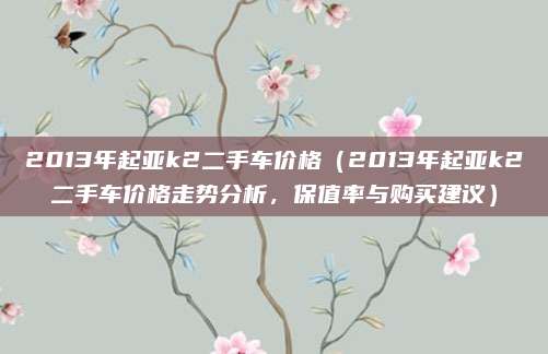 2013年起亚k2二手车价格（2013年起亚k2二手车价格走势分析，保值率与购买建议）