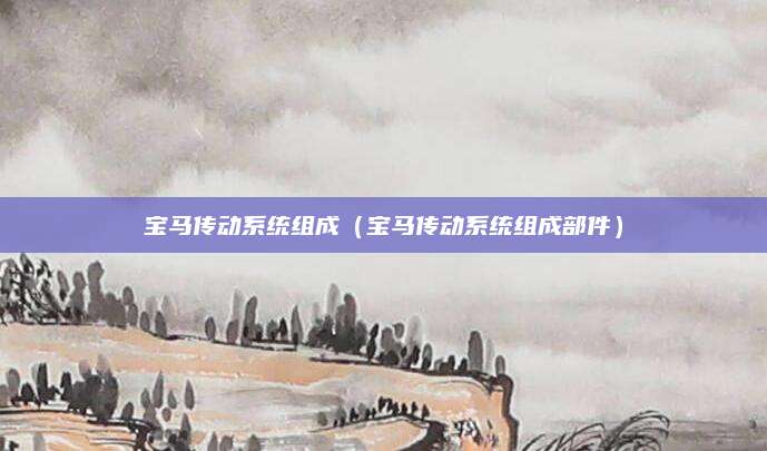 宝马传动系统组成(宝马传动系统组成部件)