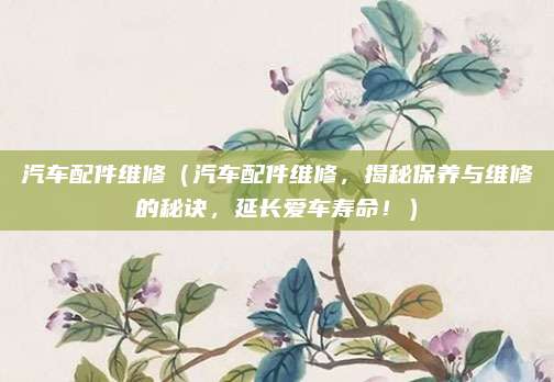汽车配件维修(汽车配件维修,揭秘保养与维修的秘诀,延长爱车寿命!)