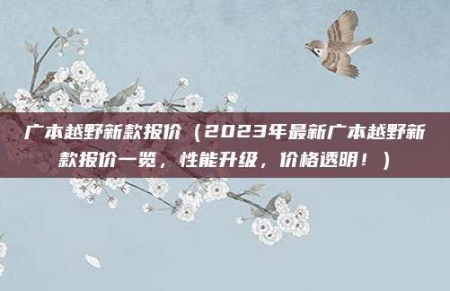 广本越野新款报价（2023年最新广本越野新款报价一览，性能升级，价格透明！）