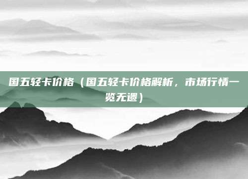国五轻卡价格（国五轻卡价格解析，市场行情一览无遗）