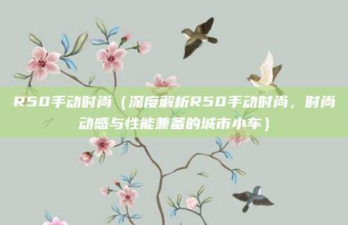 R50手动时尚（深度解析R50手动时尚，时尚动感与性能兼备的城市小车）