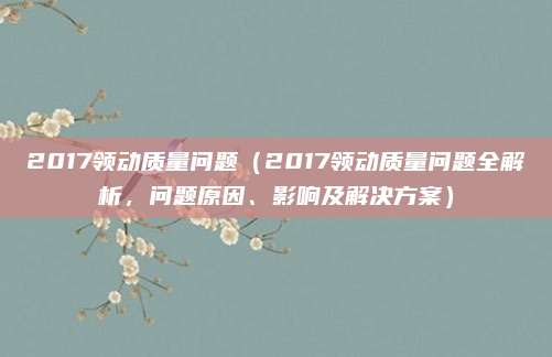 2017领动质量问题（2017领动质量问题全解析，问题原因、影响及解决方案）
