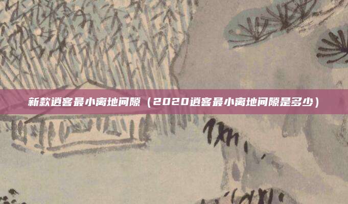 新款逍客最小离地间隙(2020逍客最小离地间隙是多少)