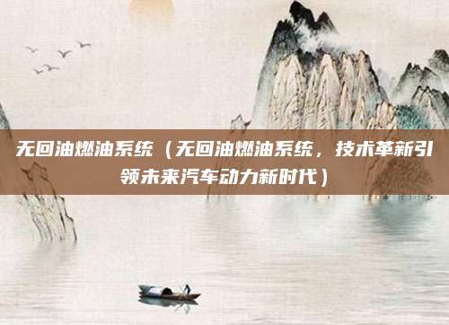 无回油燃油系统（无回油燃油系统，技术革新引领未来汽车动力新时代）