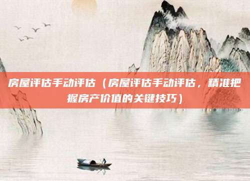 房屋评估手动评估(房屋评估手动评估,精准把握房产价值的关键技巧)