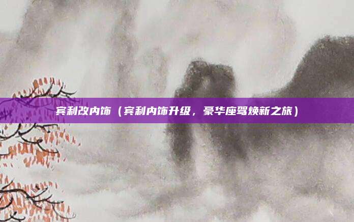 宾利改内饰（宾利内饰升级，豪华座驾焕新之旅）