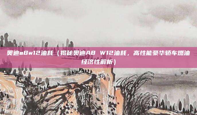 奥迪a8w12油耗(揭秘奥迪A8 W12油耗,高性能豪华轿车燃油经济性解析)