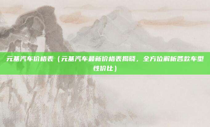 元基汽车价格表(元基汽车最新价格表揭晓,全方位解析各款车型性价比)