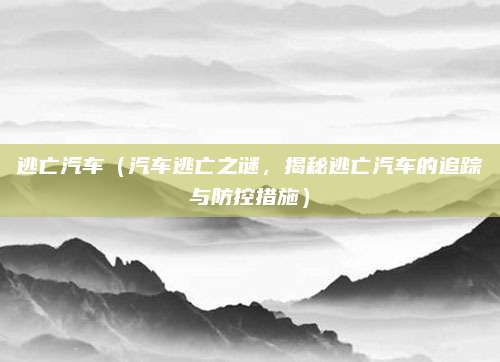 逃亡汽车（汽车逃亡之谜，揭秘逃亡汽车的追踪与防控措施）