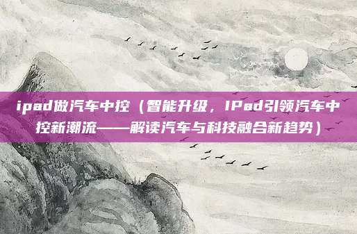 ipad做汽车中控(智能升级,IPad引领汽车中控新潮流——解读汽车与科技融合新趋势)