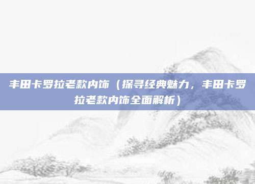 丰田卡罗拉老款内饰（探寻经典魅力，丰田卡罗拉老款内饰全面解析）