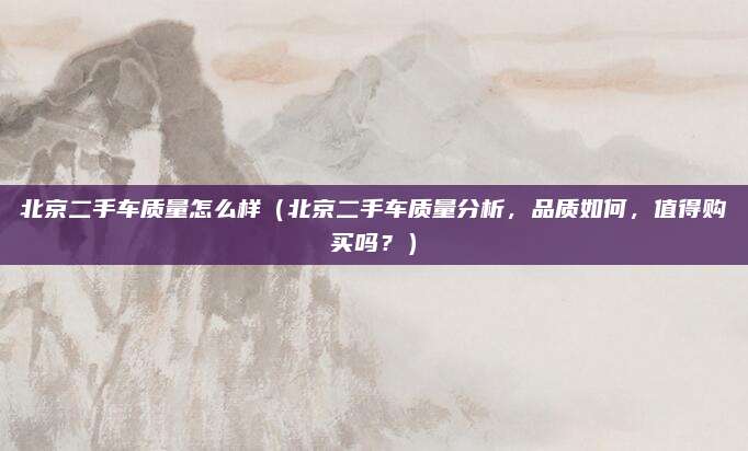 北京二手车质量怎么样（北京二手车质量分析，品质如何，值得购买吗？）