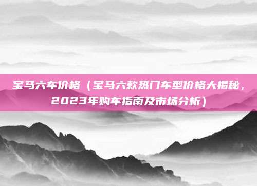 宝马六车价格(宝马六款热门车型价格大揭秘,2023年购车指南及市场分析)