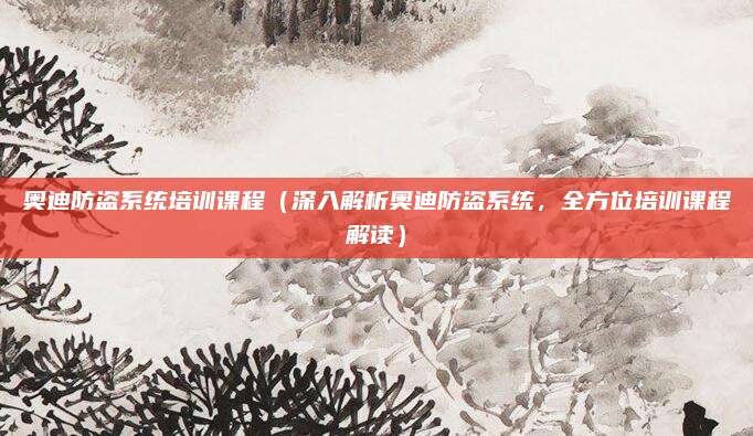 奥迪防盗系统培训课程(深入解析奥迪防盗系统,全方位培训课程解读)