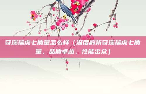 奇瑞瑞虎七质量怎么样（深度解析奇瑞瑞虎七质量，品质卓越，性能出众）