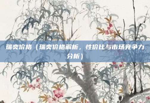 瑞奕价格(瑞奕价格解析,性价比与市场竞争力分析)